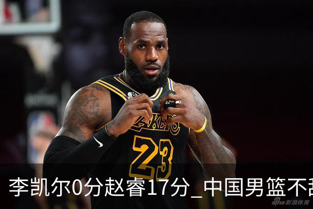 李凯尔0分赵睿17分 中国男篮不敌塞尔维亚