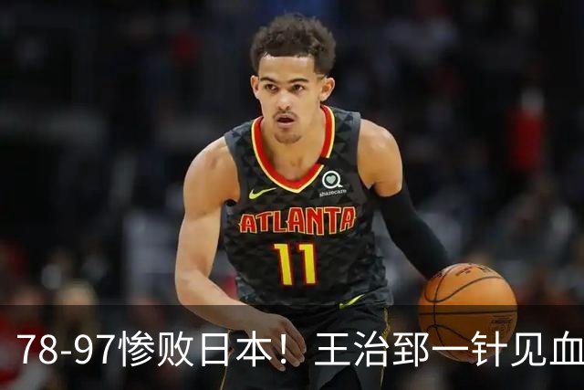 78-97惨败日本！王治郅一针见血大实话：球员真不缺拼劲，只是实打实打不过